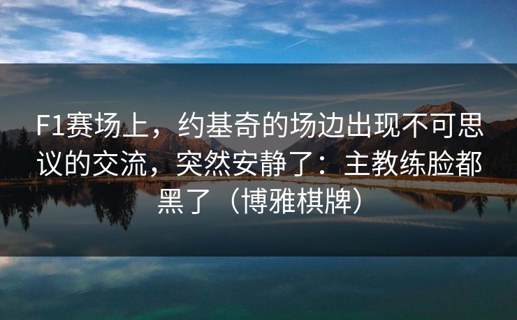 F1赛场上，约基奇的场边出现不可思议的交流，突然安静了：主教练脸都黑了（博雅棋牌）