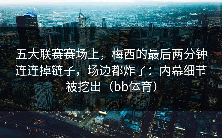 五大联赛赛场上，梅西的最后两分钟连连掉链子，场边都炸了：内幕细节被挖出（bb体育）