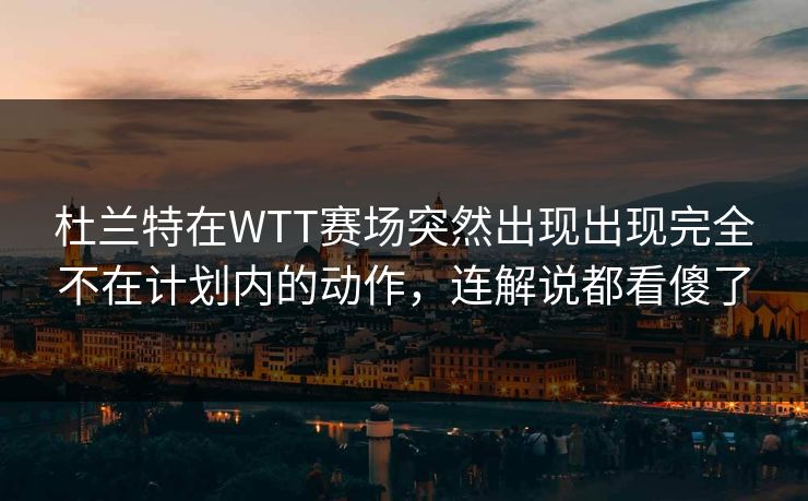杜兰特在WTT赛场突然出现出现完全不在计划内的动作，连解说都看傻了