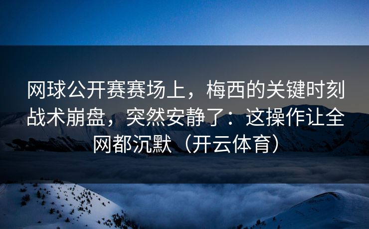 网球公开赛赛场上，梅西的关键时刻战术崩盘，突然安静了：这操作让全网都沉默（开云体育）
