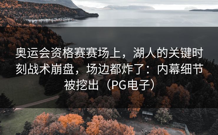 奥运会资格赛赛场上,湖人的关键时刻战术崩盘,场边都炸了:内幕细节被挖出(PG电子) 奥运会资格赛赛场上,湖人的关键时刻战术崩盘,场边都炸了:内幕细节被挖出(PG电子)