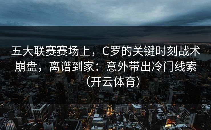 五大联赛赛场上，C罗的关键时刻战术崩盘，离谱到家：意外带出冷门线索（开云体育）