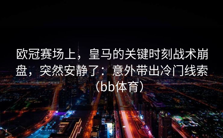欧冠赛场上，皇马的关键时刻战术崩盘，突然安静了：意外带出冷门线索（bb体育）