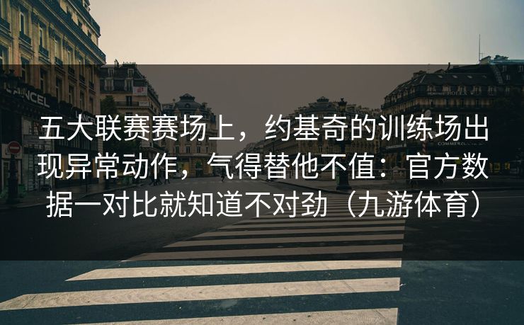 五大联赛赛场上，约基奇的训练场出现异常动作，气得替他不值：官方数据一对比就知道不对劲（九游体育）