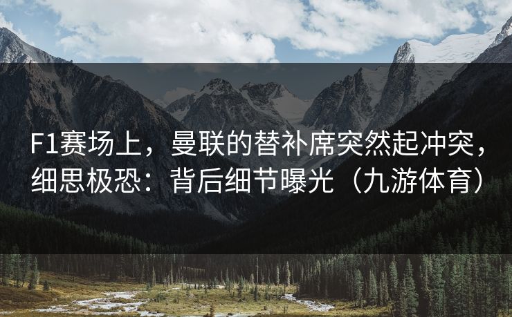 F1赛场上，曼联的替补席突然起冲突，细思极恐：背后细节曝光（九游体育）