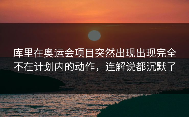 库里在奥运会项目突然出现出现完全不在计划内的动作，连解说都沉默了
