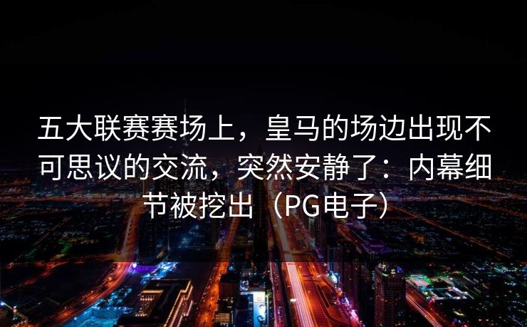五大联赛赛场上，皇马的场边出现不可思议的交流，突然安静了：内幕细节被挖出（PG电子）