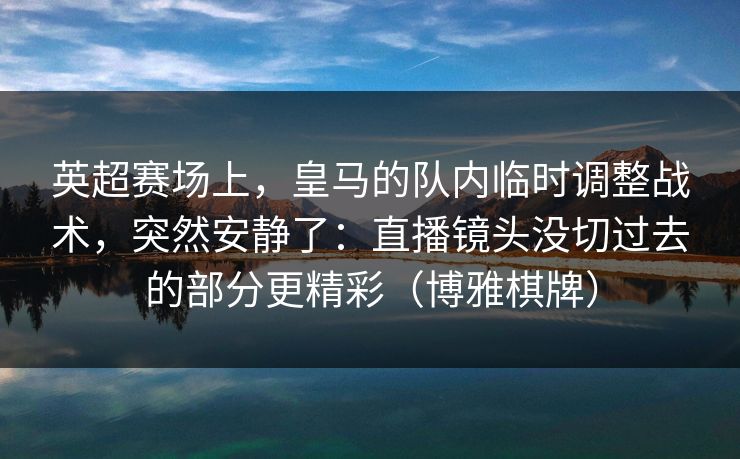 英超赛场上，皇马的队内临时调整战术，突然安静了：直播镜头没切过去的部分更精彩（博雅棋牌）