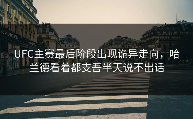 UFC主赛最后阶段出现诡异走向，哈兰德看着都支吾半天说不出话