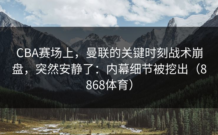 CBA赛场上，曼联的关键时刻战术崩盘，突然安静了：内幕细节被挖出（8868体育）