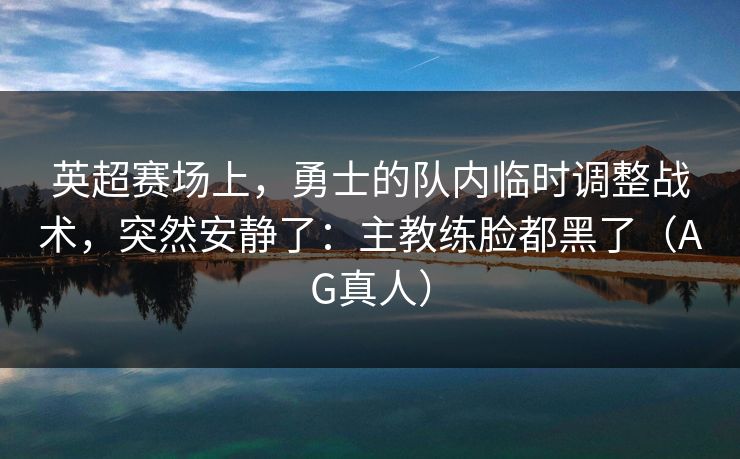 英超赛场上，勇士的队内临时调整战术，突然安静了：主教练脸都黑了（AG真人）