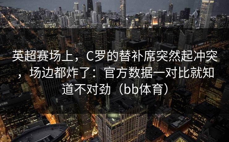 英超赛场上，C罗的替补席突然起冲突，场边都炸了：官方数据一对比就知道不对劲（bb体育）
