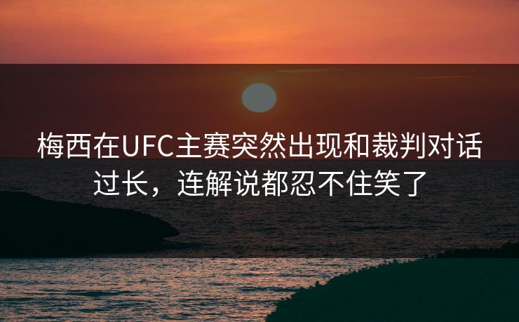 梅西在UFC主赛突然出现和裁判对话过长，连解说都忍不住笑了