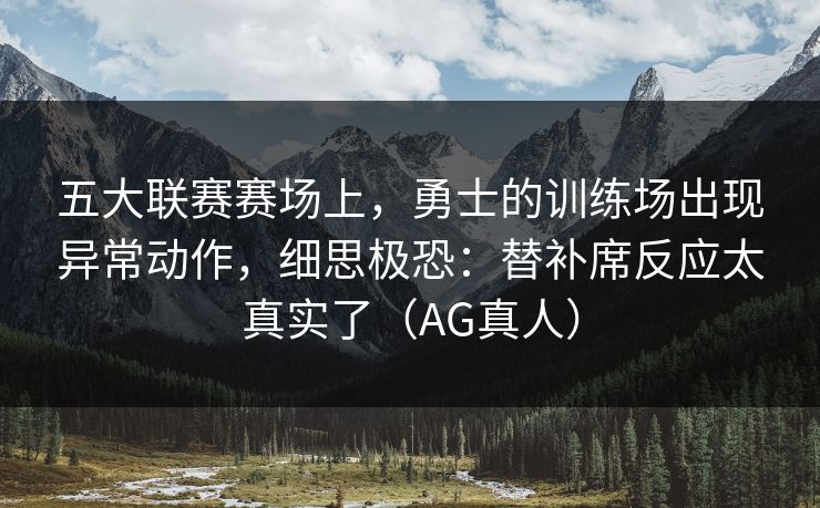 五大联赛赛场上，勇士的训练场出现异常动作，细思极恐：替补席反应太真实了（AG真人）