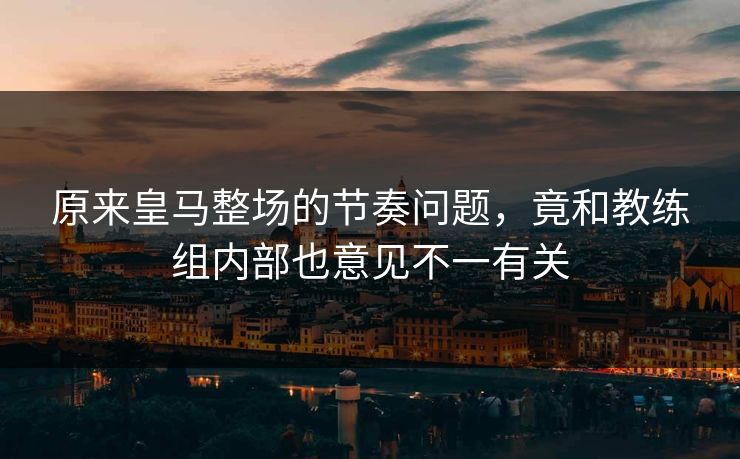 原来皇马整场的节奏问题，竟和教练组内部也意见不一有关