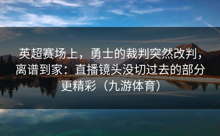 英超赛场上，勇士的裁判突然改判，离谱到家：直播镜头没切过去的部分更精彩（九游体育）