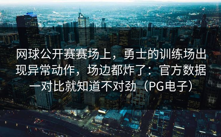 网球公开赛赛场上，勇士的训练场出现异常动作，场边都炸了：官方数据一对比就知道不对劲（PG电子）