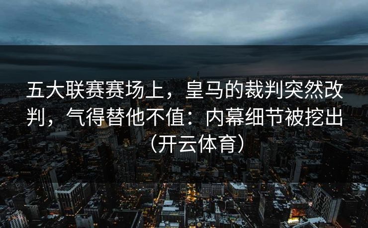 五大联赛赛场上，皇马的裁判突然改判，气得替他不值：内幕细节被挖出（开云体育）