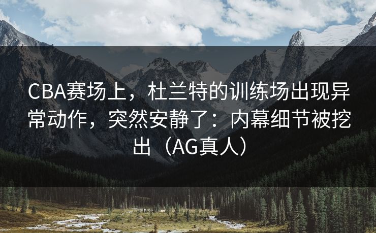CBA赛场上，杜兰特的训练场出现异常动作，突然安静了：内幕细节被挖出（AG真人）