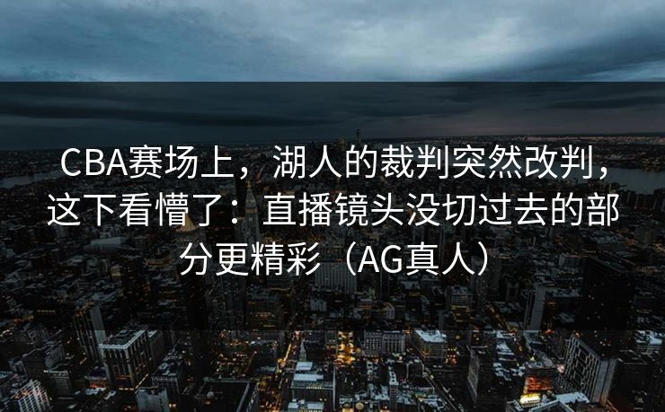CBA赛场上，湖人的裁判突然改判，这下看懵了：直播镜头没切过去的部分更精彩（AG真人）