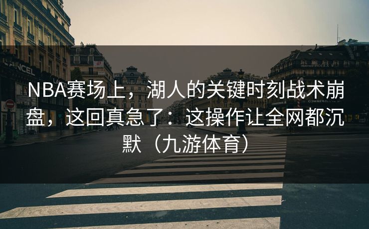 NBA赛场上，湖人的关键时刻战术崩盘，这回真急了：这操作让全网都沉默（九游体育）