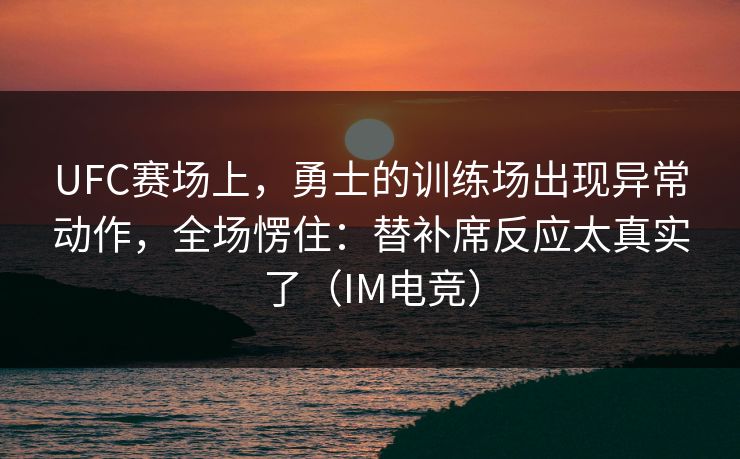 UFC赛场上，勇士的训练场出现异常动作，全场愣住：替补席反应太真实了（IM电竞）