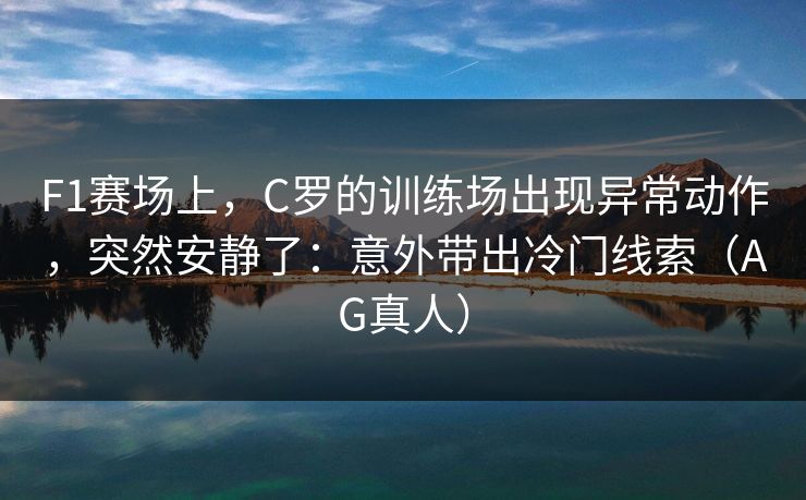 F1赛场上，C罗的训练场出现异常动作，突然安静了：意外带出冷门线索（AG真人）