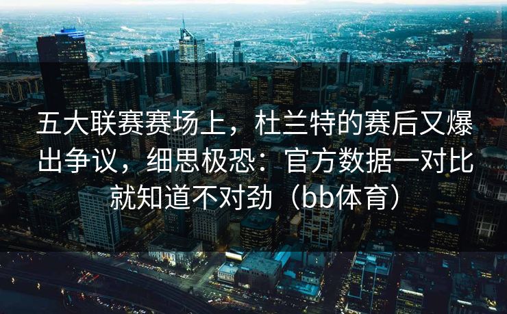 五大联赛赛场上，杜兰特的赛后又爆出争议，细思极恐：官方数据一对比就知道不对劲（bb体育）