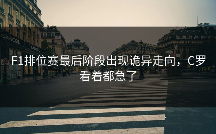 F1排位赛最后阶段出现诡异走向，C罗看着都急了