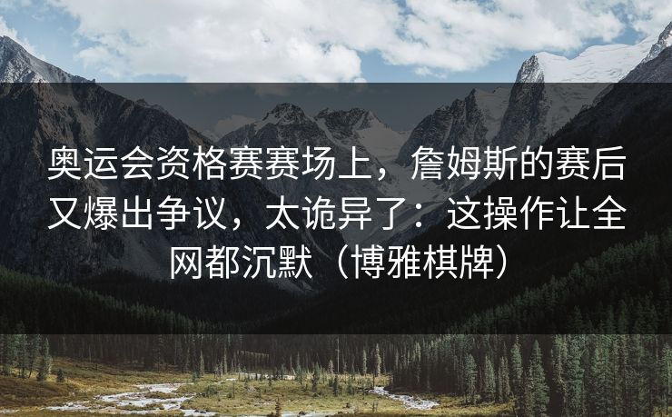 奥运会资格赛赛场上，詹姆斯的赛后又爆出争议，太诡异了：这操作让全网都沉默（博雅棋牌）