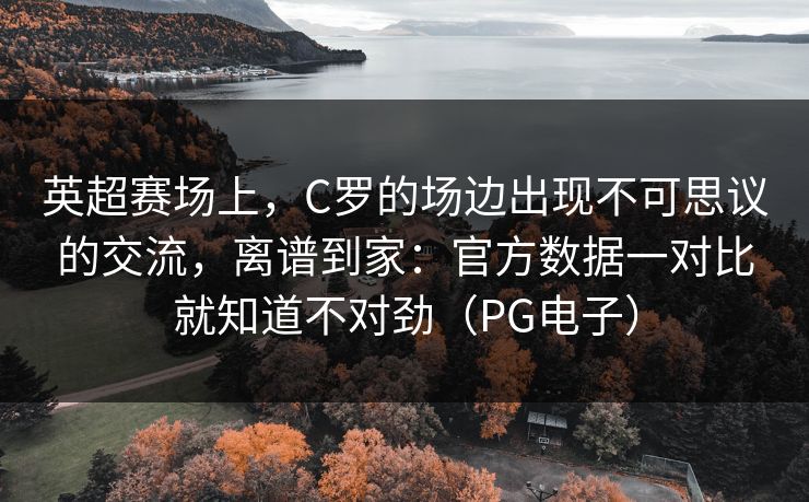 英超赛场上，C罗的场边出现不可思议的交流，离谱到家：官方数据一对比就知道不对劲（PG电子）