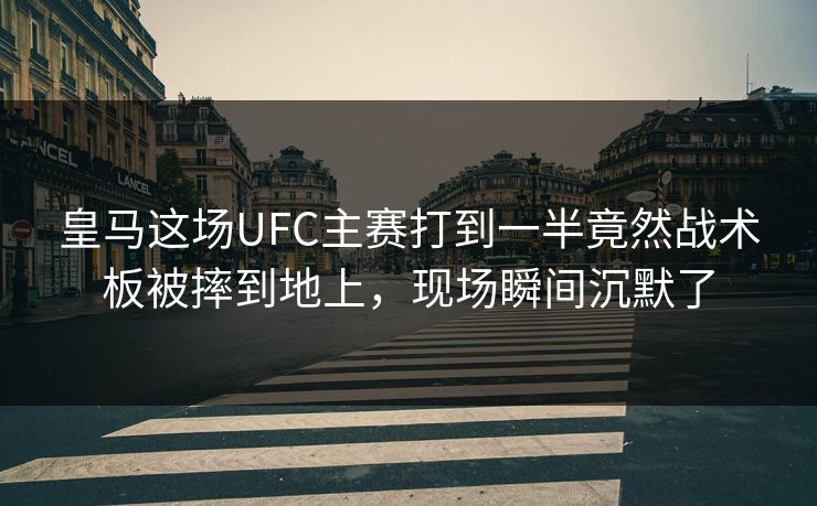 皇马这场UFC主赛打到一半竟然战术板被摔到地上，现场瞬间沉默了