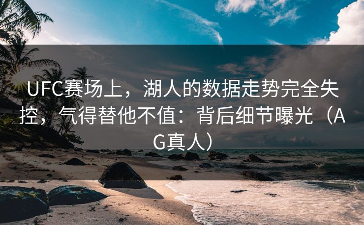 UFC赛场上，湖人的数据走势完全失控，气得替他不值：背后细节曝光（AG真人）