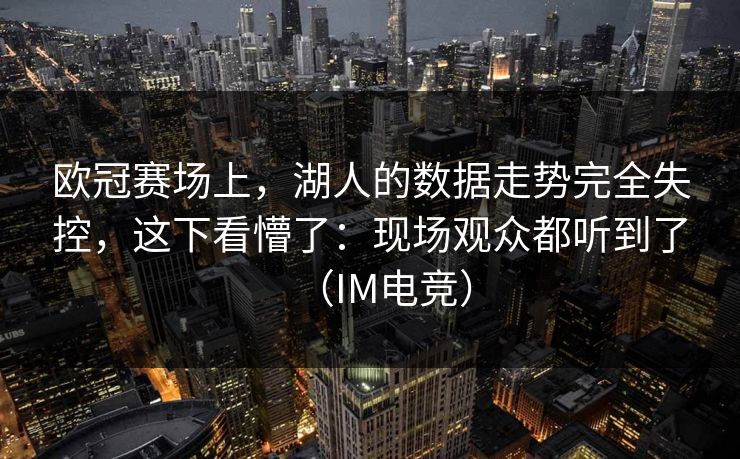 欧冠赛场上，湖人的数据走势完全失控，这下看懵了：现场观众都听到了（IM电竞）