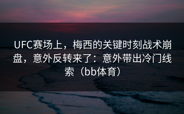 UFC赛场上，梅西的关键时刻战术崩盘，意外反转来了：意外带出冷门线索（bb体育）