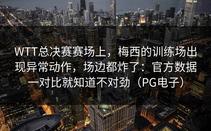 WTT总决赛赛场上，梅西的训练场出现异常动作，场边都炸了：官方数据一对比就知道不对劲（PG电子）