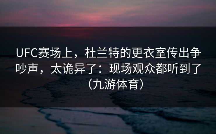 UFC赛场上，杜兰特的更衣室传出争吵声，太诡异了：现场观众都听到了（九游体育）