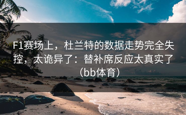 F1赛场上，杜兰特的数据走势完全失控，太诡异了：替补席反应太真实了（bb体育）