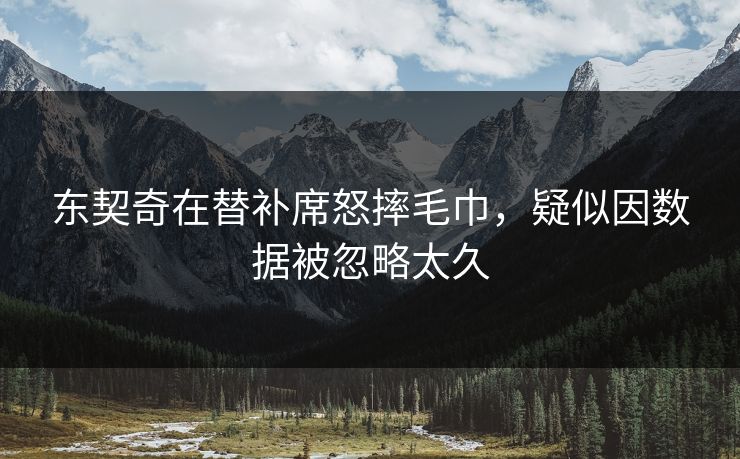 东契奇在替补席怒摔毛巾，疑似因数据被忽略太久