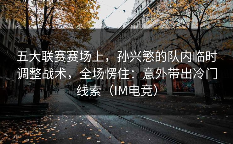 五大联赛赛场上，孙兴慜的队内临时调整战术，全场愣住：意外带出冷门线索（IM电竞）