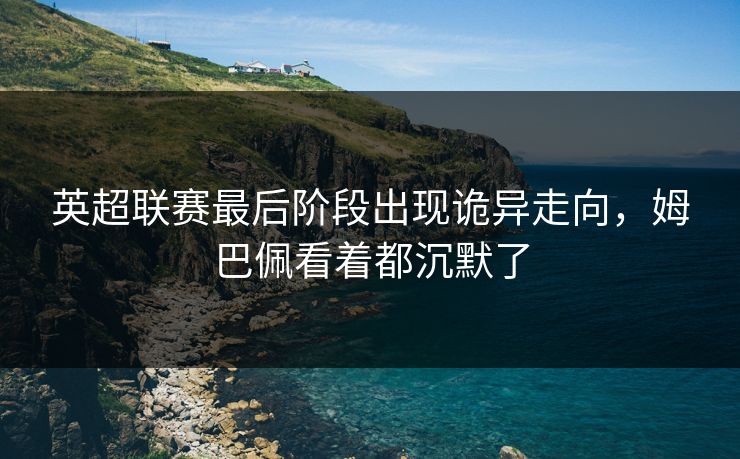 英超联赛最后阶段出现诡异走向，姆巴佩看着都沉默了