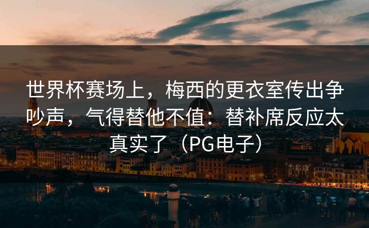 世界杯赛场上，梅西的更衣室传出争吵声，气得替他不值：替补席反应太真实了（PG电子）