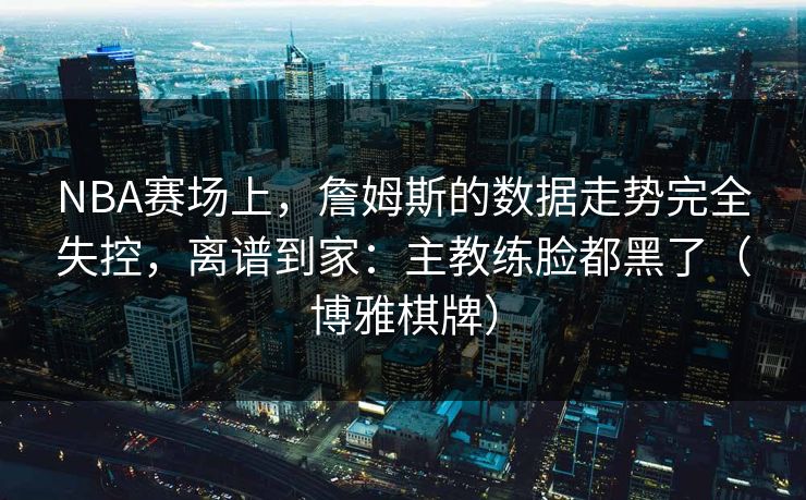 NBA赛场上，詹姆斯的数据走势完全失控，离谱到家：主教练脸都黑了（博雅棋牌）