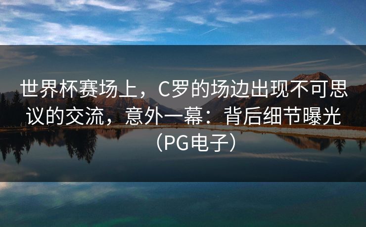 世界杯赛场上，C罗的场边出现不可思议的交流，意外一幕：背后细节曝光（PG电子）