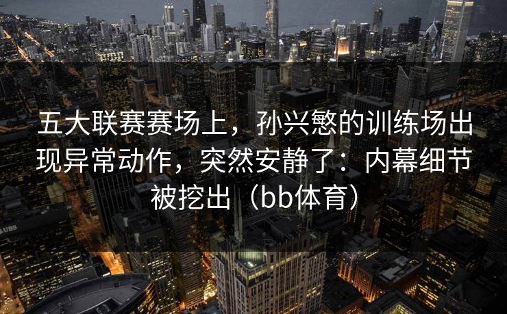 五大联赛赛场上，孙兴慜的训练场出现异常动作，突然安静了：内幕细节被挖出（bb体育）