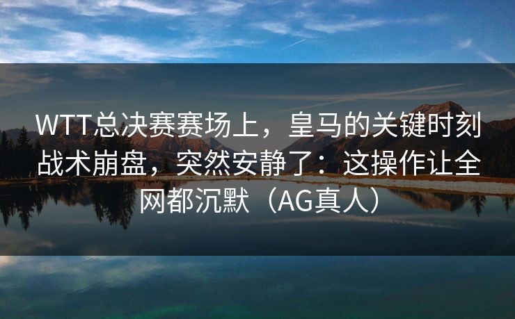 WTT总决赛赛场上，皇马的关键时刻战术崩盘，突然安静了：这操作让全网都沉默（AG真人）