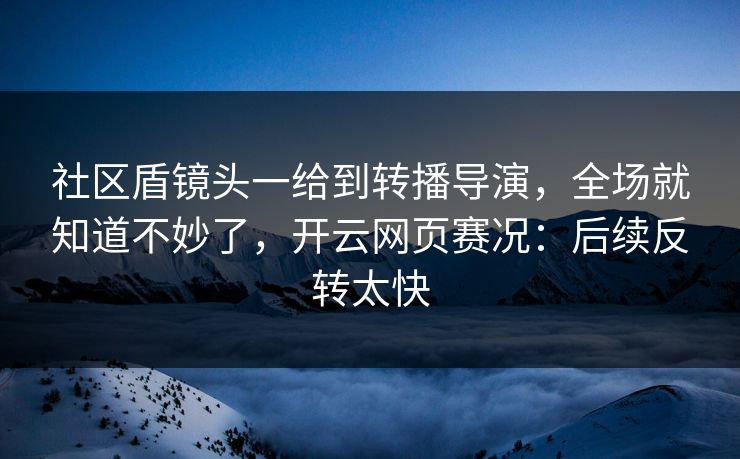 社区盾镜头一给到转播导演，全场就知道不妙了，开云网页赛况：后续反转太快