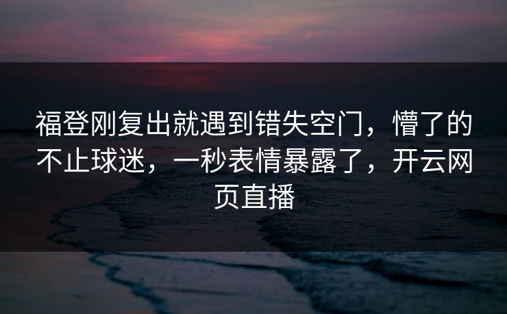 福登刚复出就遇到错失空门，懵了的不止球迷，一秒表情暴露了，开云网页直播