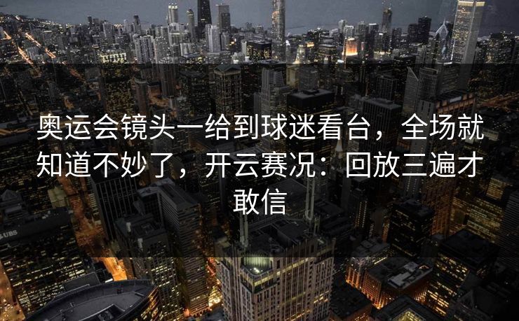 奥运会镜头一给到球迷看台，全场就知道不妙了，开云赛况：回放三遍才敢信
