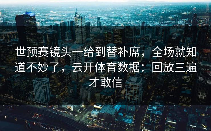 世预赛镜头一给到替补席，全场就知道不妙了，云开体育数据：回放三遍才敢信